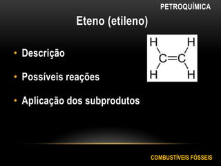 Eteno (etileno)
• Descrição
• Possíveis reações
• Aplicação dos subprodutos
COMBUSTÍVEIS FÓSSEIS
PETROQUÍMICA
 