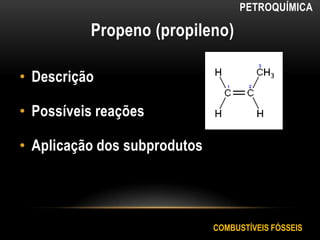 Propeno (propileno)
• Descrição
• Possíveis reações
• Aplicação dos subprodutos
COMBUSTÍVEIS FÓSSEIS
PETROQUÍMICA
 