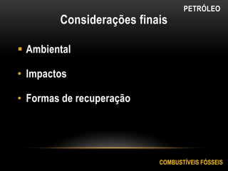 Considerações finais
 Ambiental
• Impactos
• Formas de recuperação
COMBUSTÍVEIS FÓSSEIS
PETRÓLEO
 