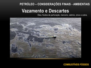 Vazamento e Descartes
Óleo, fluidos de perfuração, mercúrio, cádmio, zinco e cobre.
PETRÓLEO – CONSIDERAÇÕES FINAIS - AMBIENTAIS
COMBUSTÍVEIS FÓSSEIS
 