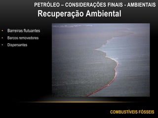 Recuperação Ambiental
• Barreiras flutuantes
• Barcos removedores
• Dispersantes
PETRÓLEO – CONSIDERAÇÕES FINAIS - AMBIENTAIS
COMBUSTÍVEIS FÓSSEIS
 