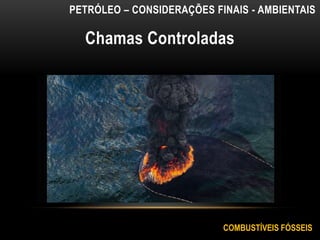 Chamas Controladas
PETRÓLEO – CONSIDERAÇÕES FINAIS - AMBIENTAIS
COMBUSTÍVEIS FÓSSEIS
 