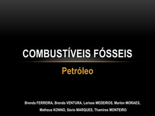 Petróleo
COMBUSTÍVEIS FÓSSEIS
Brenda FERREIRA, Brenda VENTURA, Larisse MEDEIROS, Marlon MORAES,
Matheus KONNO, Sávio MARQUES, Thamires MONTEIRO
 