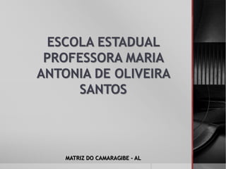 ESCOLA ESTADUAL
PROFESSORA MARIA
ANTONIA DE OLIVEIRA
SANTOS
MATRIZ DO CAMARAGIBE - AL
 