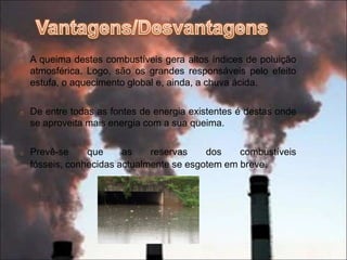  Vantagens/DesvantagensA queima destes combustíveis gera altos índices de poluição atmosférica. Logo, são os grandes responsáveis pelo efeito estufa, o aquecimento global e, ainda, a chuva ácida.