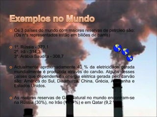 Prevê-se que as reservas dos combustíveis fósseis, conhecidas actualmente se esgotem em breve.Exemplos em PortugalEm Portugal, actualmente nao existem revervas de combusíveis fósseis. Este facto é um grande influenciador da actual crise económica, pois cada vez mais se usa o petróleo e outras fontes de energias nao-renováveis que Portugal precisa de importar. Apesar de se já se ter pensado em procurar petróleo e até ja se terem feito procuras no subsolo, até hoje nunca se encontraram vestígios de combustíveis fósseis em Portugal.