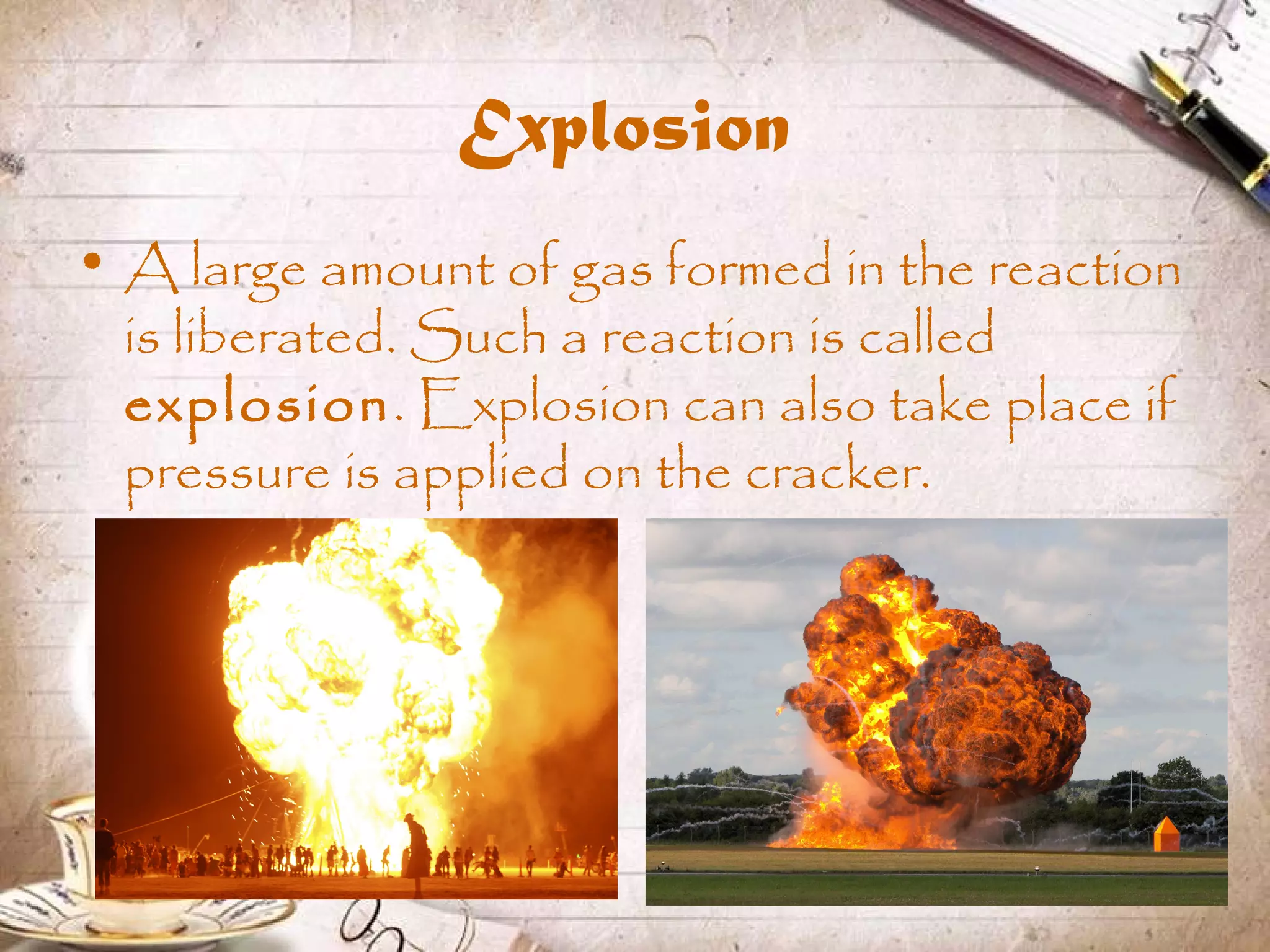 Explosion
• A large amount of gas formed in the reaction
is liberated. Such a reaction is called
explosion. Explosion can also take place if
pressure is applied on the cracker.
 