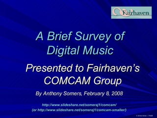A Brief Survey of Digital Music Presented to Fairhaven’s COMCAM Group By Anthony Somers, February 8, 2008 http://www.slideshare.net/someraj1/comcam/ (or http://www.slideshare.net/someraj1/comcam-smaller/) 