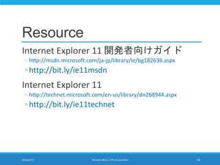 Resource
Internet Explorer 11 開発者向けガイド
◦ http://msdn.microsoft.com/ja-jp/library/ie/bg182636.aspx
◦ http://bit.ly/ie11msdn
Internet Explorer 11
◦ http://technet.microsoft.com/en-us/library/dn268944.aspx
◦ http://bit.ly/ie11technet
2014/3/22 Murachi Akira | CPS Corporation 10
 