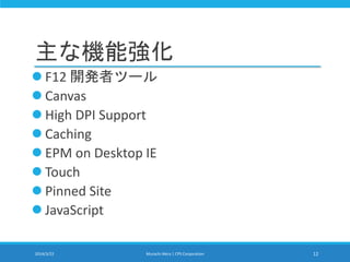 主な機能強化
 F12 開発者ツール
 Canvas
 High DPI Support
 Caching
 EPM on Desktop IE
 Touch
 Pinned Site
 JavaScript
2014/3/22 Murachi Akira | CPS Corporation 12
 