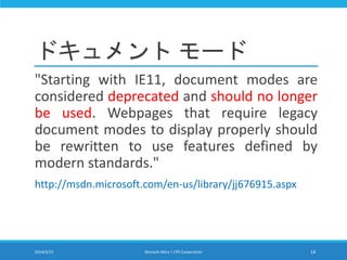 ドキュメント モード
"Starting with IE11, document modes are
considered deprecated and should no longer
be used. Webpages that require legacy
document modes to display properly should
be rewritten to use features defined by
modern standards."
http://msdn.microsoft.com/en-us/library/jj676915.aspx
2014/3/22 Murachi Akira | CPS Corporation 14
 
