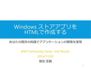 Windows ストアアプリを 
HTMLで作成する 
あなたの既存の知識でアプリケーションの開発を実現 
MVP Community Camp -2nd Round- 
2014/11/20 
保住匡範 
1 
 