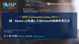 ～ MVP Community Camp 2015 ～
続・Kinect v2を通してMicrosoft技術を考える
五十嵐 祐貴(いがらし ゆうき) @bonprosoft
Microsoft Student Partners Fellow,
サトヤ仙台
 