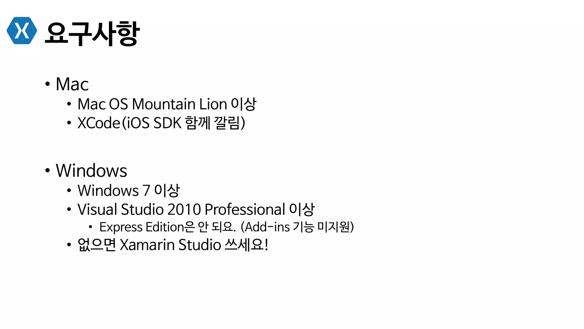 요구사항
•  Mac
•  Mac OS Mountain Lion 이상
•  XCode(iOS SDK 함께 깔림)
•  Windows
•  Windows 7 이상
•  Visual Studio 2010 Professional 이상
•  Express Edition은 안 되요. (Add-ins 기능 미지원)
•  없으면 Xamarin Studio 쓰세요!
 