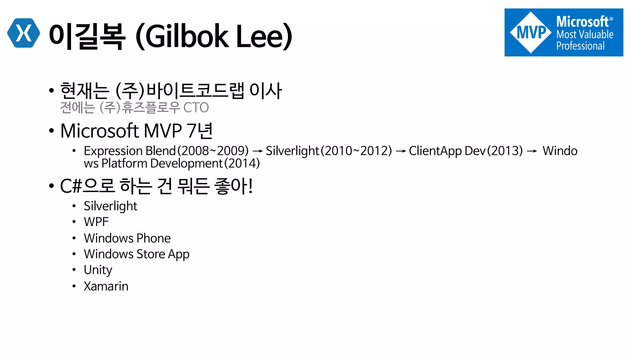 이길복 (Gilbok Lee)
•  현재는 (주)바이트코드랩 이사
전에는 (주)휴즈플로우 CTO
•  Microsoft MVP 7년
•  Expression Blend(2008~2009) → Silverlight(2010~2012) → ClientApp Dev(2013) → Windo
ws Platform Development(2014)
•  C#으로 하는 건 뭐든 좋아!
•  Silverlight
•  WPF
•  Windows Phone
•  Windows Store App
•  Unity
•  Xamarin
 