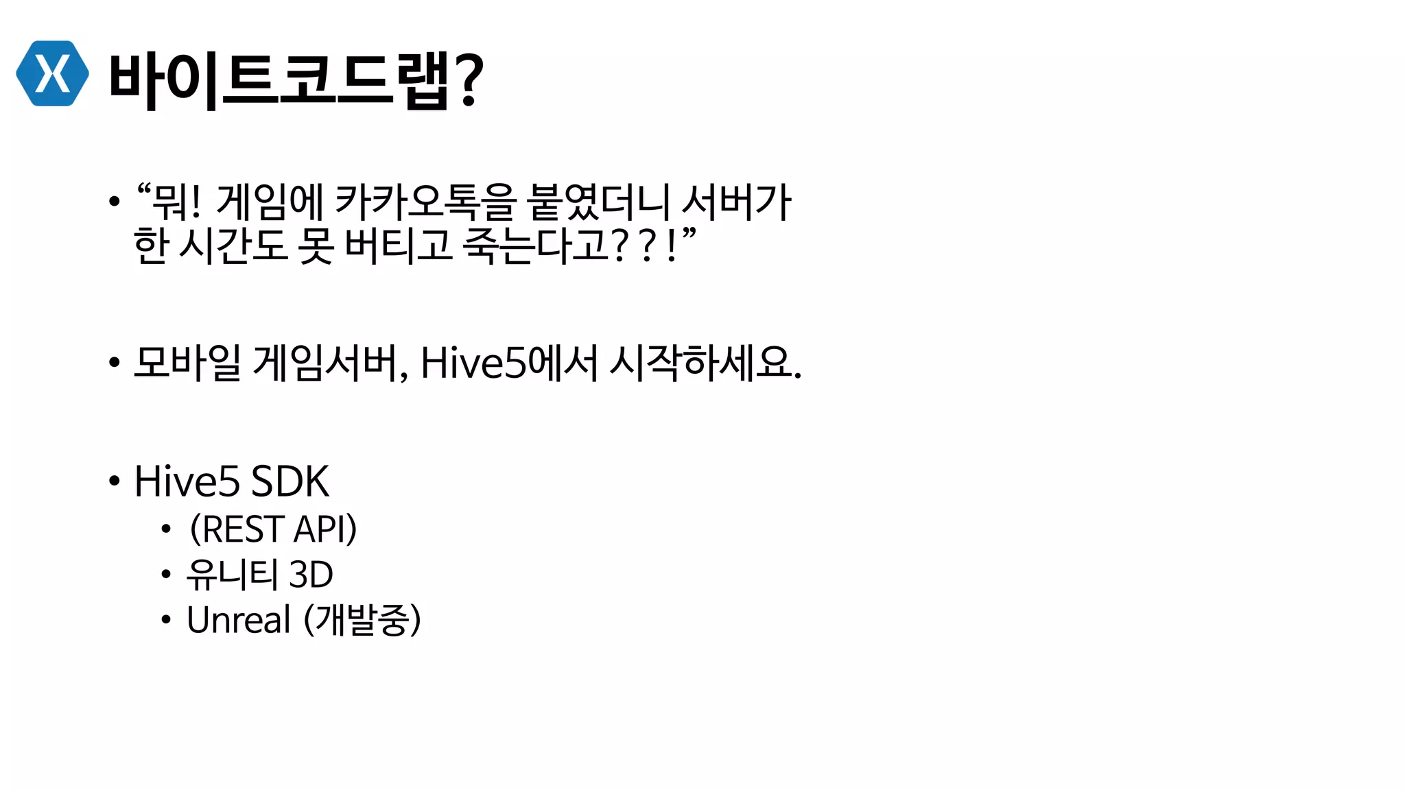 바이트코드랩?
•  “뭐! 게임에 카카오톡을 붙였더니 서버가
한 시간도 못 버티고 죽는다고??!”
•  모바일 게임서버, Hive5에서 시작하세요.
•  Hive5 SDK
•  (REST API)
•  유니티 3D
•  Unreal (개발중)
 