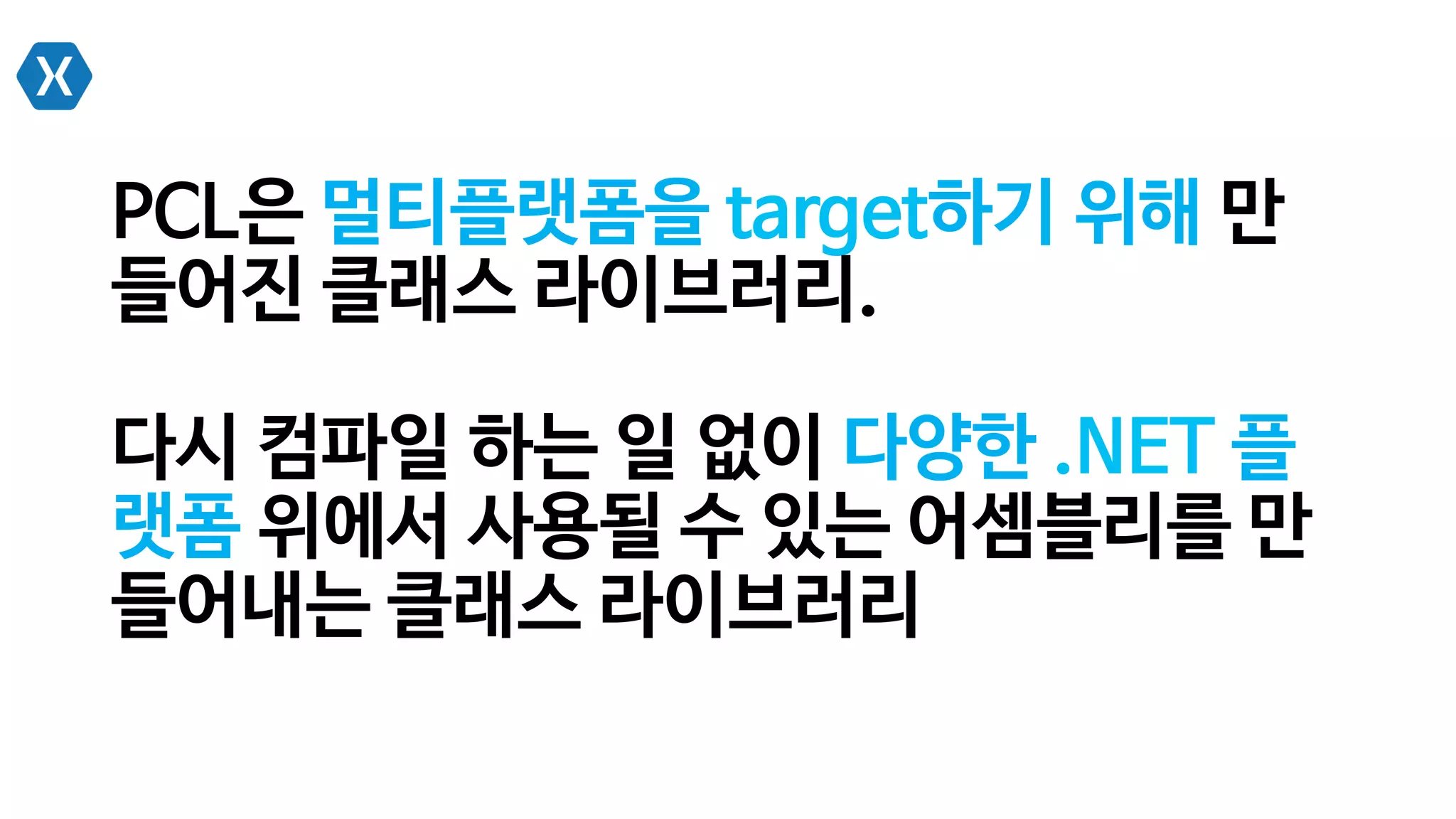 PCL은 멀티플랫폼을 target하기 위해 만
들어진 클래스 라이브러리.
다시 컴파일 하는 일 없이 다양한 .NET 플
랫폼 위에서 사용될 수 있는 어셈블리를 만
들어내는 클래스 라이브러리
 