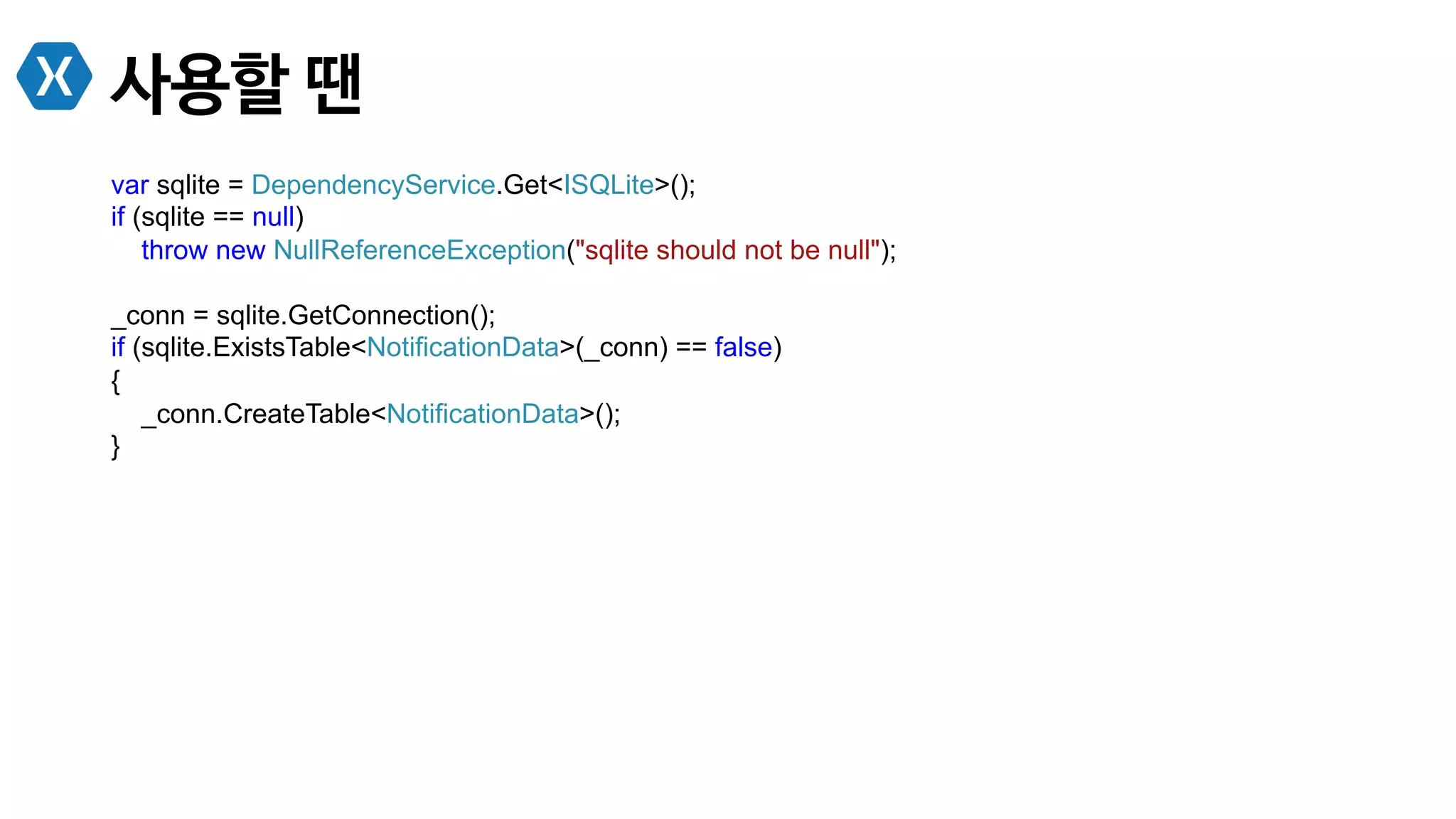 사용할 땐
var sqlite = DependencyService.Get<ISQLite>();
if (sqlite == null)
throw new NullReferenceException("sqlite should not be null");
_conn = sqlite.GetConnection();
if (sqlite.ExistsTable<NotificationData>(_conn) == false)
{
_conn.CreateTable<NotificationData>();
}
 