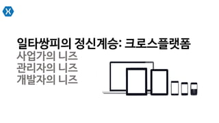 일타쌍피의 정신계승: 크로스플랫폼
사업가의 니즈
관리자의 니즈
개발자의 니즈
 