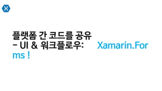 플랫폼 간 코드를 공유
- UI & 워크플로우: Xamarin.For
ms !
 