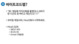 바이트코드랩?
•  “뭐! 게임에 카카오톡을 붙였더니 서버가
한 시간도 못 버티고 죽는다고??!”
•  모바일 게임서버, Hive5에서 시작하세요.
•  Hive5 SDK
•  (REST API)
•  유니티 3D
•  Unreal (개발중)
 