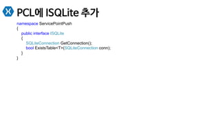 PCL에 ISQLite 추가
namespace ServicePointPush
{
public interface ISQLite
{
SQLiteConnection GetConnection();
bool ExistsTable<T>(SQLiteConnection conn);
}
}
 