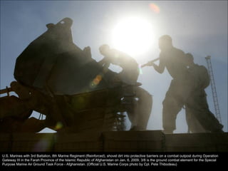 U.S. Marines with 3rd Battalion, 8th Marine Regiment (Reinforced), shovel dirt into protective barriers on a combat outpost during Operation Gateway III in the Farah Province of the Islamic Republic of Afghanistan on Jan. 6, 2009. 3/8 is the ground combat element for the Special Purpose Marine Air Ground Task Force - Afghanistan. (Official U.S. Marine Corps photo by Cpl. Pete Thibodeau) 