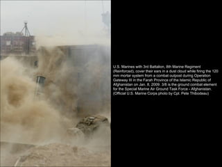 U.S. Marines with 3rd Battalion, 8th Marine Regiment (Reinforced), cover their ears in a dust cloud while firing the 120 mm mortar system from a combat outpost during Operation Gateway III in the Farah Province of the Islamic Republic of Afghanistan on Jan. 8, 2009. 3/8 is the ground combat element for the Special Marine Air Ground Task Force - Afghanistan. (Official U.S. Marine Corps photo by Cpl. Pete Thibodeau) 