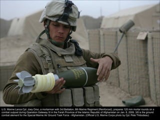 U.S. Marine Lance Cpl. Joey Orso, a mortarman with 3rd Battalion, 8th Marine Regiment (Reinforced), prepares 120 mm mortar rounds on a combat outpost during Operation Gateway III in the Farah Province of the Islamic Republic of Afghanistan on Jan. 8, 2009. 3/8 is the ground combat element for the Special Marine Air Ground Task Force - Afghanistan. (Official U.S. Marine Corps photo by Cpl. Pete Thibodeau) 
