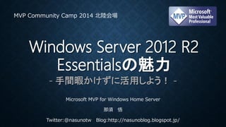Windows Server 2012 R2
Essentialsの魅力
MVP Community Camp 2014 北陸会場
- 手間暇かけずに活用しよう！ -
Microsoft MVP for Windows Home Server
那須 悟
Twitter:@nasunotw Blog:http://nasunoblog.blogspot.jp/
 