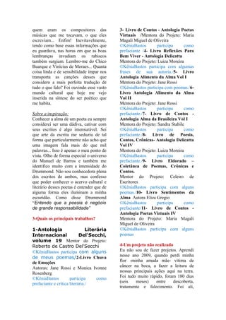 quem eram os compositores das               3- Livro de Contos - Antologia Poetas
músicas que me tocavam, o que eles          Virtuais /Mentora do Projeto: Maria
escreviam... Enfim! Inevitavelmente,        Magali Miguel de Oliveira
tendo como base essas informações que       ©KêniaBastos       participa      como
eu guardava, nas horas em que as boas       prefaciante /4- Livro Reflexões Para
lembranças invadiam os rabiscos             Bem Viver - Antologia Delicatta
também surgiam. Lembro-me do Chico          Mentora do Projeto: Luiza Moreira
Buarque e Vinícius de Moraes... Quanta      ©KêniaBastos participa com algumas
coisa linda e de sensibilidade ímpar nos    frases de sua autoria./5- Livro
transporta as canções desses que            Antologia Alimento da Alma Vol I
considero a mais perfeita tradução de       Mentora do Projeto: Jane Rossi
tudo o que falo? Foi ouvindo esse vasto     ©KêniaBastos participa com poemas./6-
mundo cultural que hoje me vejo             Livro Antologia Alimento da Alma
inserida na síntese do ser poético que      Vol II
me habita.                                  Mentora do Projeto: Jane Rossi
                                            ©KêniaBastos       participa      como
Sobre a inspiração:                         prefaciante./7- Livro de Contos -
Conhecer a alma de um poeta eu sempre       Antologia Alma da Brasileira Vol I
considerei ser uma dádiva, cativar com      Mentora do Projeto: Sandra Stabile
seus escritos é algo imensurável. Sei       ©KêniaBastos       participa      como
que arte da escrita me seduziu de tal       prefaciante./8- Livro de Poesia,
forma que particularmente não acho que      Contos, Crônicas- Antologia Delicatta
uma imagem fala mais do que mil             Vol IV
palavras... Isso é apenas o meu ponto de    Mentora do Projeto: Luiza Moreira
vista. Olho de forma especial o universo    ©KêniaBastos       participa      como
do Manuel de Barros e também me             prefaciante./9- Livro Eldorado –
identifico muito com a intensidade do       Coletânea de Poemas, Crônicas e
Drummond. Não sou conhecedora plena         Contos.
dos escritos de ambos, mas confesso         Mentor do Projeto: Celeiro de
que poder conhecer o acervo cultural e      Escritores
literário desses poetas é entender que de   ©KêniaBastos participa com alguns
alguma forma eles iluminam a minha          poemas./10- Livro Sentimentos da
escuridão. Como disse Drummond              Alma Autora Eliza Gregio
“Entendo que a poesia é negócio             ©KêniaBastos       participa      como
de grande responsabilidade”                 prefaciante/11- Livro de Contos -
                                            Antologia Poetas Virtuais IV
3-Quais os principais trabalhos?            Mentora do Projeto: Maria Magali
                                            Miguel de Oliveira
1-Antologia                     Literária   ©KêniaBastos participa com alguns
Internacional               Del'Secchi,     poemas
volume 19 Mentor do Projeto:
Roberto de Castro Del'Secchi                4-Um projeto não realizado
©KêniaBastos participa com alguns           Eu não sou de fazer projetos. Aprendi
de meus poemas/2-Livro Chuva                nesse ano 2009, quando perdi minha
de Emoções                                  flor -minha amada mãe- vítima de
Autoras: Jane Rossi e Monica Ivonne         câncer na boca, a fazer a leitura de
Rosenberg                                   nossas principais ações aqui na terra.
©KêniaBastos          participa      como   Foi tudo muito rápido, foram 180 dias
prefaciante e crítica literária./           (seis   meses)     entre   descoberta,
                                            tratamento e falecimento. Foi ali,
 