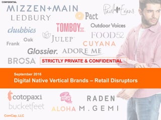 CONFIDENTIAL
ComCap, LLC
STRICTLY PRIVATE & CONFIDENTIAL
ComCap, LLC
CONFIDENTIAL
Digital Native Vertical Brands – Retail Disruptors
September 2016
 