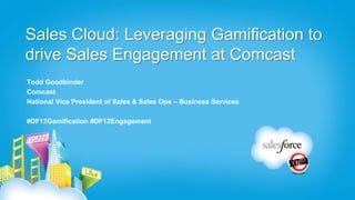 Sales Cloud: Leveraging Gamification to
drive Sales Engagement at Comcast
Todd Goodbinder
Comcast
National Vice President of Sales & Sales Ops – Business Services

#DF12Gamification #DF12Engagement
 