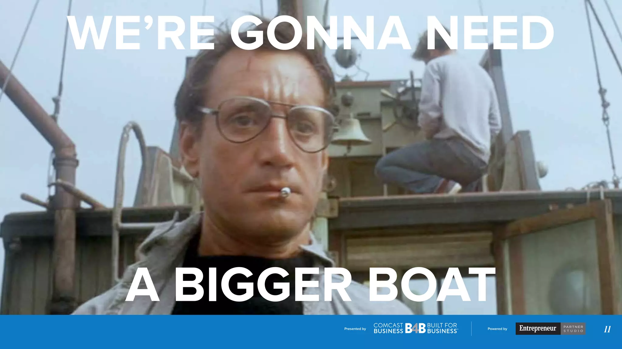 Presented by Powered by
11
A BIGGER BOAT
WE’RE GONNA NEED
 