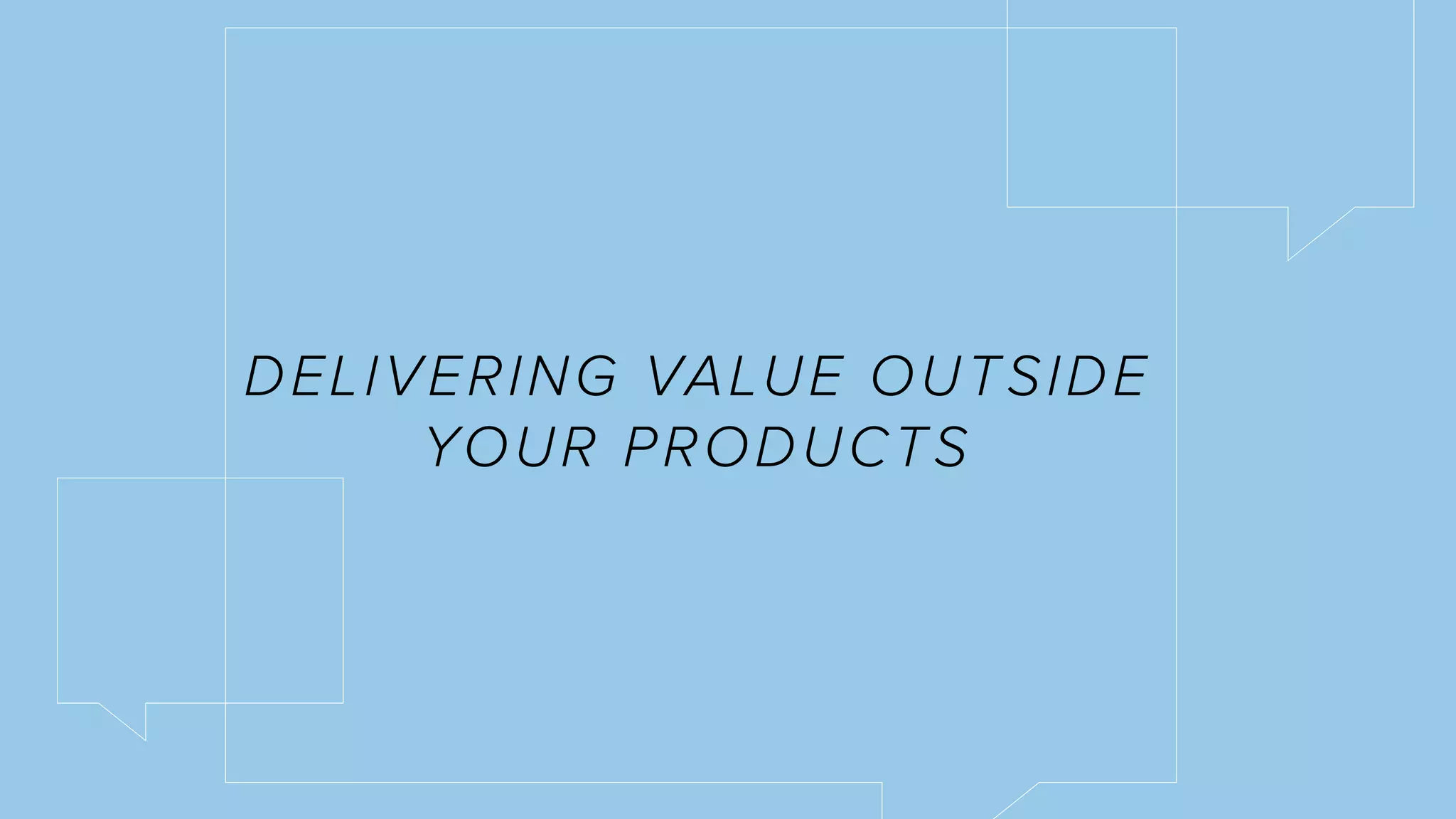 Presented by Powered by
20
DELIVERING VALUE OUTSIDE
YOUR PRODUCTS
 