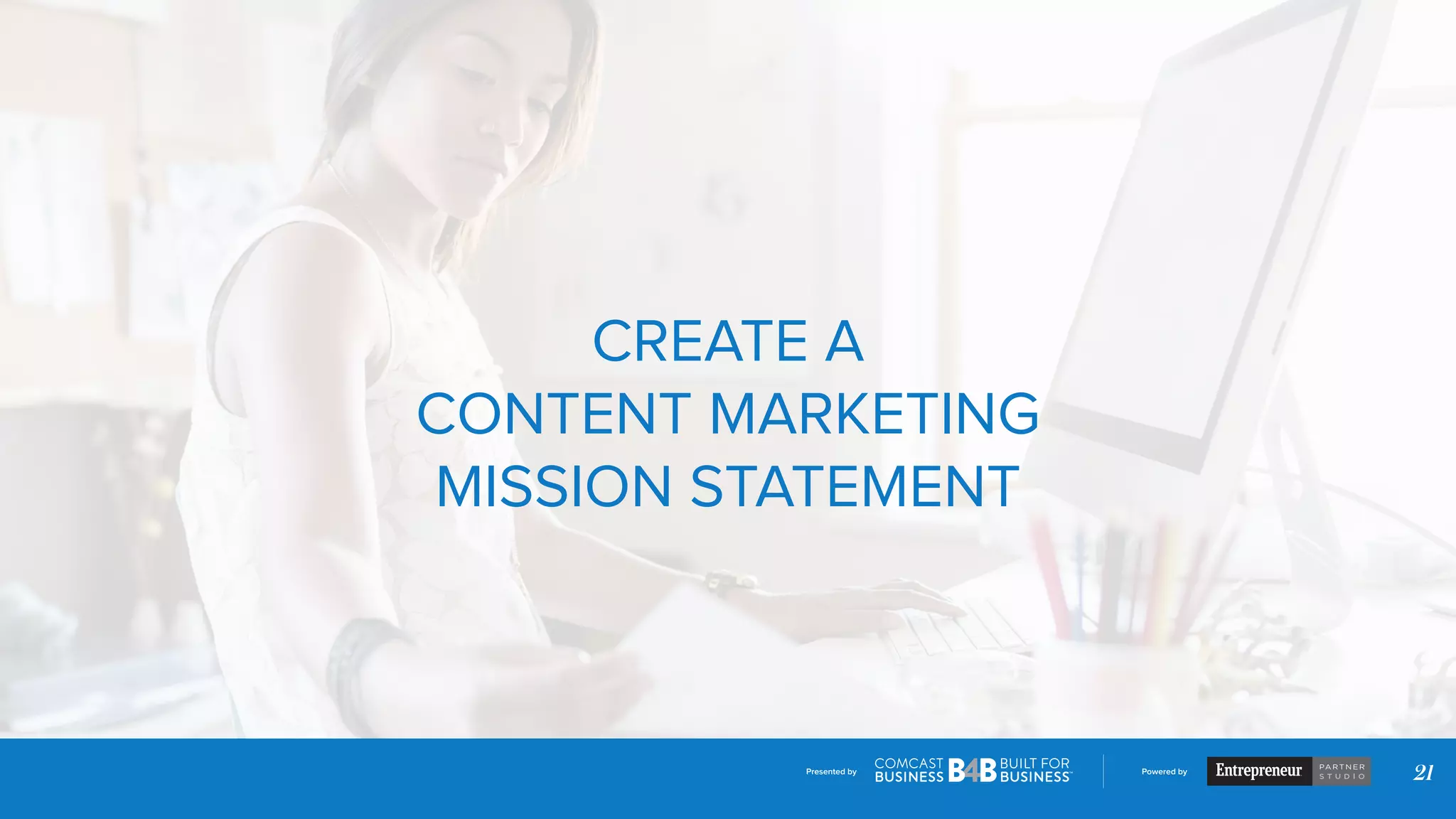 Presented by Powered by
21
CREATE A
CONTENT MARKETING
MISSION STATEMENT
 