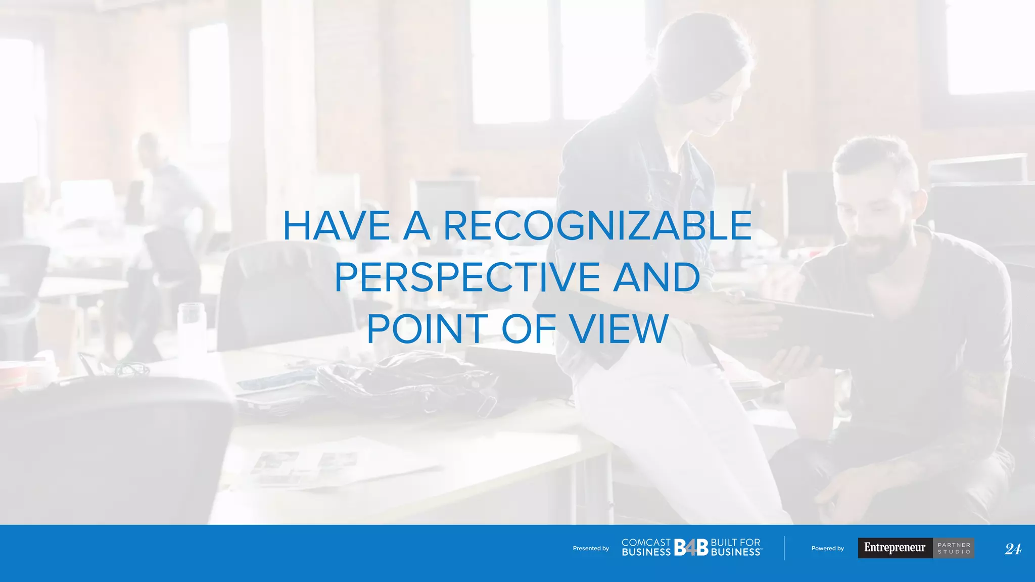 Presented by Powered by
24
HAVE A RECOGNIZABLE
PERSPECTIVE AND
POINT OF VIEW
 