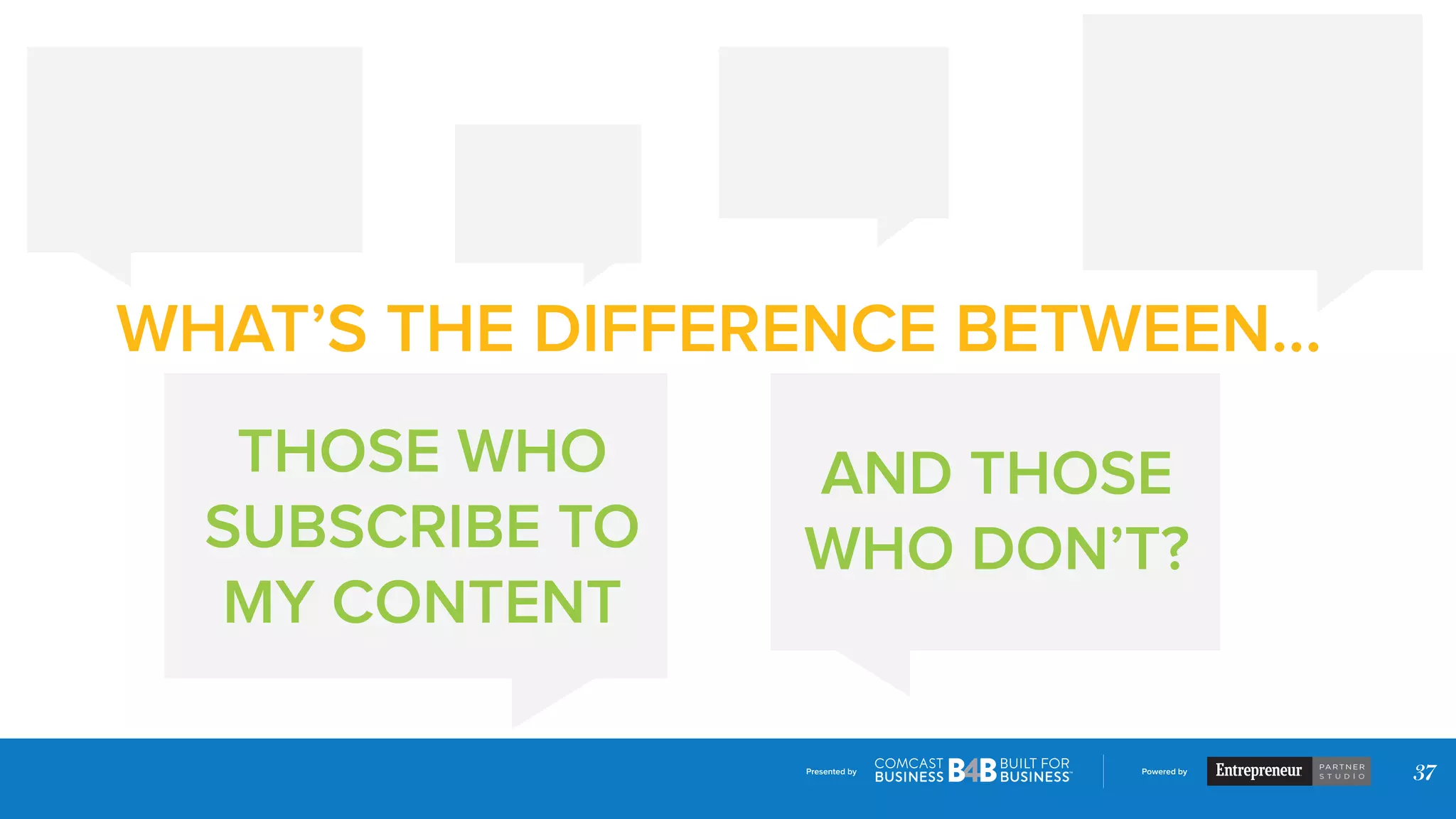 Presented by Powered by
37
WHAT’S THE DIFFERENCE BETWEEN...
THOSE WHO
SUBSCRIBE TO
MY CONTENT
AND THOSE
WHO DON’T?
 