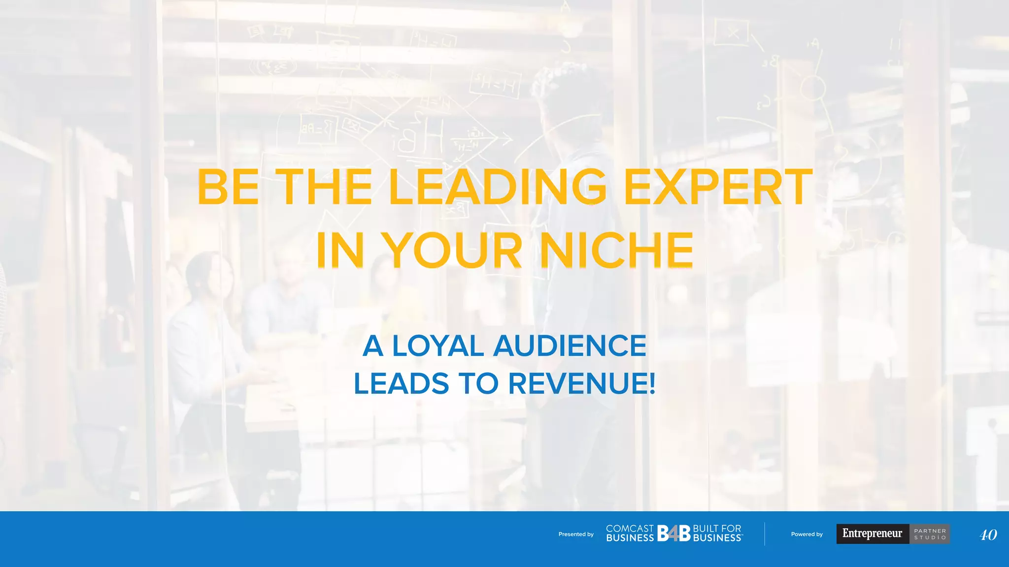 Presented by Powered by
40
BE THE LEADING EXPERT
IN YOUR NICHE
A LOYAL AUDIENCE
LEADS TO REVENUE!
 