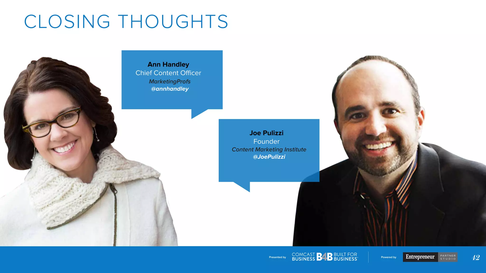 Presented by Powered by
42
CLOSING THOUGHTS
Ann Handley
Chief Content Officer
MarketingProfs
@annhandley
Joe Pulizzi
Founder
Content Marketing Institute
@JoePulizzi
 