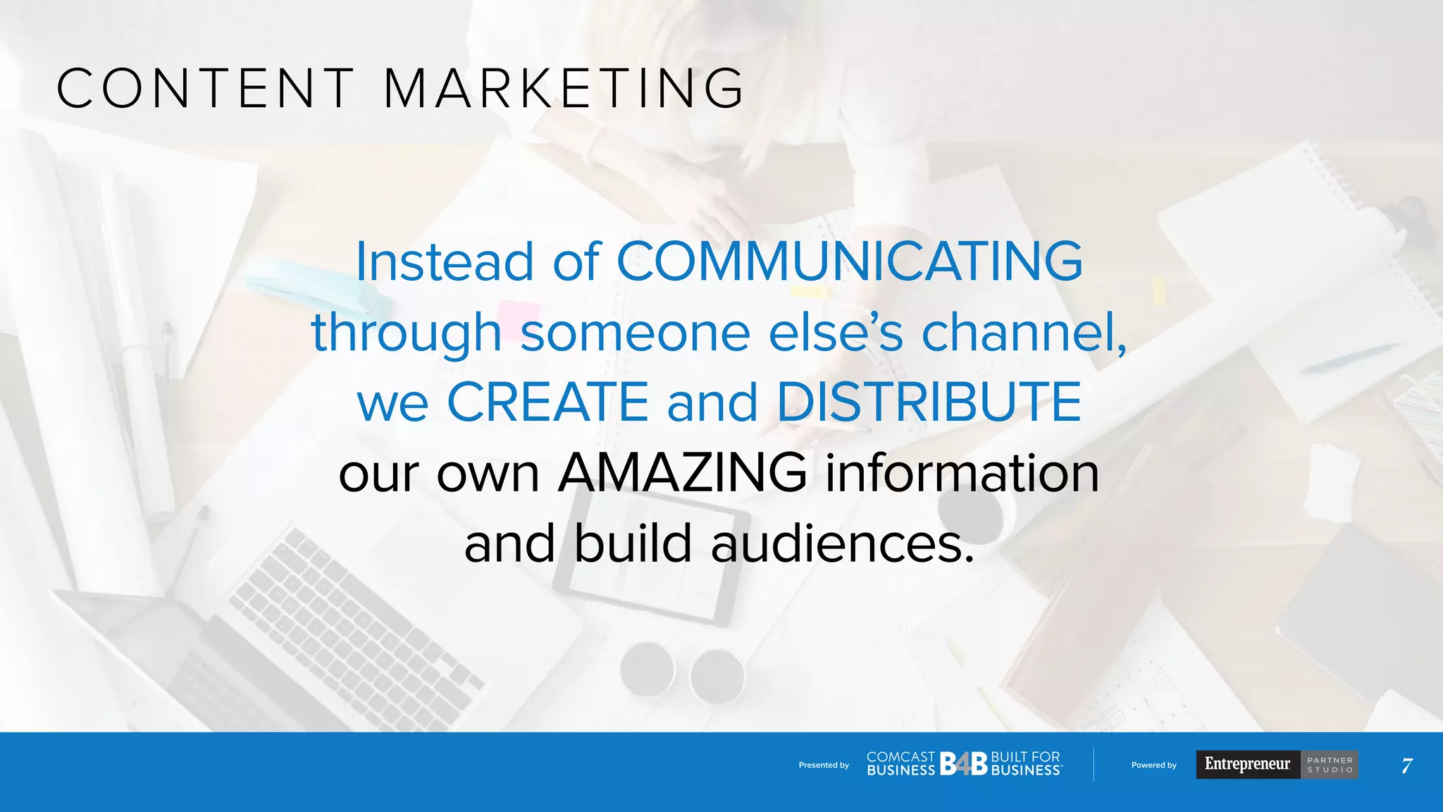 Presented by Powered by
7
CONTENT MARKETING
Instead of COMMUNICATING
through someone else’s channel,
we CREATE and DISTRIBUTE
our own AMAZING information
and build audiences.
 