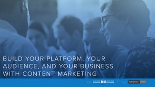Presented by Powered by
BUILD YOUR PLATFORM, YOUR
AUDIENCE, AND YOUR BUSINESS
WITH CONTENT MARKETING
 