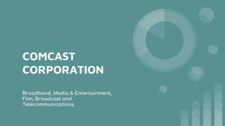 COMCAST
CORPORATION
Broadband, Media & Entertainment,
Film, Broadcast and
Telecommunications.
 