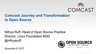 Comcast Journey and Transformation
to Open Source
Nithya Ruff, Head of Open Source Practice
Director, Linux Foundation BOD
@nithyaruff
November 8, 2017
 