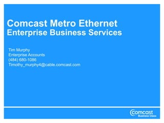 Comcast Metro EthernetEnterprise Business Services Tim Murphy Enterprise Accounts (484) 680-1086 Timothy_murphy4@cable.comcast.com 