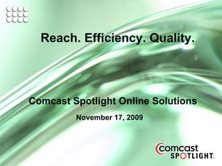 November 17, 2009 Comcast Spotlight Online Solutions Reach. Efficiency. Quality. 