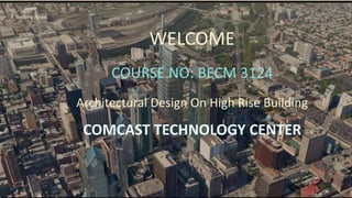 WELCOME
COURSE NO: BECM 3124
Architectural Design On High Rise Building
COMCAST TECHNOLOGY CENTER
 