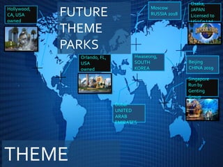 Orlando, FL,
USA
owned
Osaka,
JAPAN
Licensed to
USJ Co Ltd
Singapore
Run by
Genting
Group
Hollywood,
CA, USA
owned
Hwaseong,
SOUTH
KOREA
Dubai
UNITED
ARAB
EMIRATES
Moscow
RUSSIA 2018
Beijing
CHINA 2019
THEME
FUTURE
THEME
PARKS
 