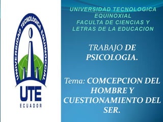 TRABAJO DE
PSICOLOGIA.
Tema: COMCEPCION DEL
HOMBRE Y
CUESTIONAMIENTO DEL
SER.
 