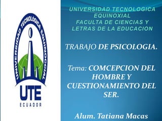 TRABAJO DE PSICOLOGIA.
Tema: COMCEPCION DEL
HOMBRE Y
CUESTIONAMIENTO DEL
SER.
Alum. Tatiana Macas
 
